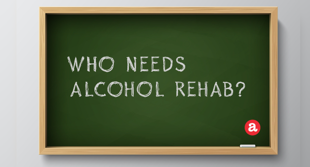 Who needs alcohol rehab?