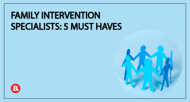 Family intervention specialists: 5 must haves